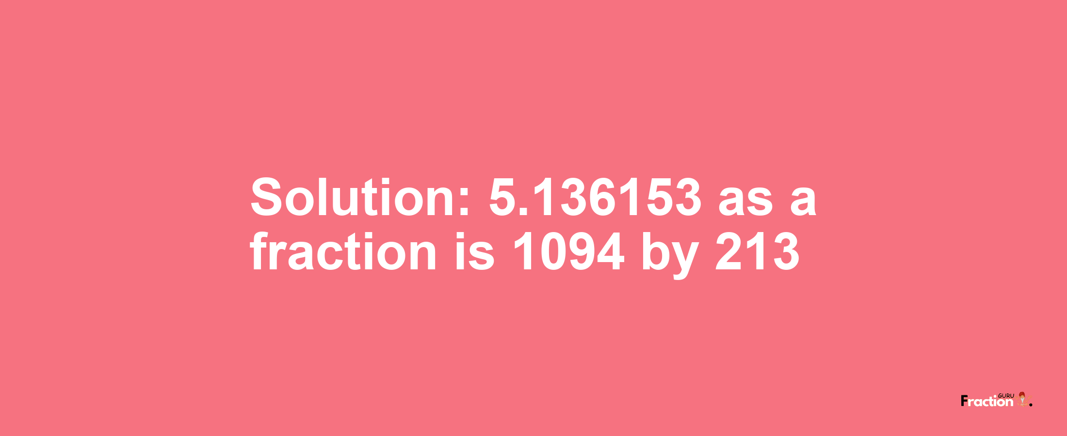 Solution:5.136153 as a fraction is 1094/213